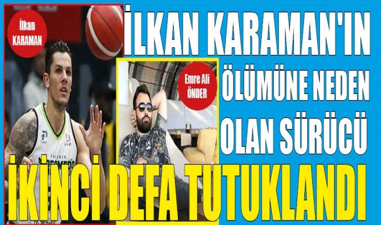 İLKAN KARAMAN'IN ÖLÜMÜNE NEDEN OLAN SÜRÜCÜ İKİNCİ DEFA TUTUKLANDI