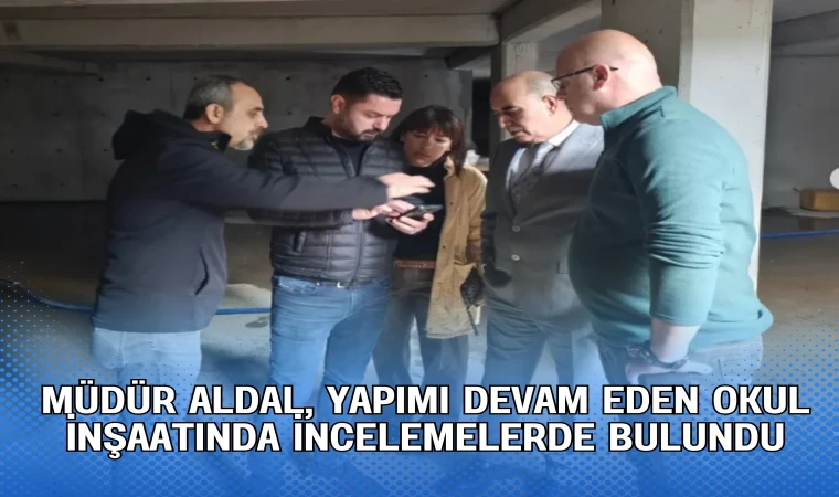 MÜDÜR ALDAL, YAPIMI DEVAM EDEN OKUL İNŞAATINDA İNCELEMELERDE BULUNDU