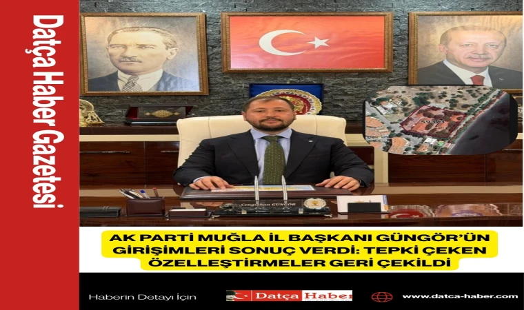AK PARTİ MUĞLA İL BAŞKANI GÜNGÖR’ÜN GİRİŞİMLERİ SONUÇ VERDİ: TEPKİ ÇEKEN ÖZELLEŞTİRMELER GERİ ÇEKİLDİ
