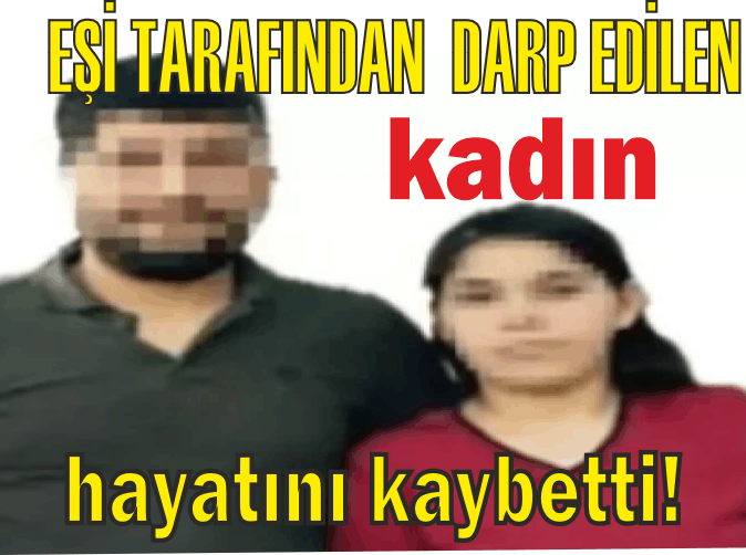  EŞİ TARAFINDAN DARP EDİLEN KADIN HAYATINI KAYBETTİ