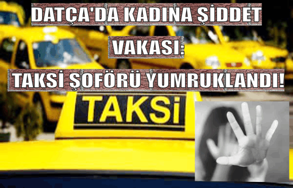 DATÇA’DA KADIN TAKSİ ŞOFÖRÜNE SALDIRI: TARTIŞTIĞI MÜŞTERİ YUMRUK ATTI