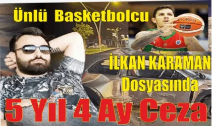 ESKİ MİLLİ BASKETBOLCU İLKAN KARAMAN’IN ÖLÜMÜNE SEBEP OLAN SÜRÜCÜYE 5 YIL 4 AY HAPİS