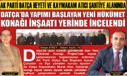 DATÇA’DA YAPIMI BAŞLAYAN YENİ HÜKÜMET KONAĞI İNŞAATI YERİNDE İNCELENDİ