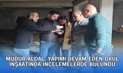 MÜDÜR ALDAL, YAPIMI DEVAM EDEN OKUL İNŞAATINDA İNCELEMELERDE BULUNDU