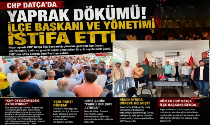 CHP DATÇA'DA YAPRAK DÖKÜMÜ! İLÇE BAŞKANI VE YÖNETİMİ İSTİFA ETTİ